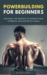 Powerbuilding For Beginners - Discover The Secrets To Achieve Your Strength And Aesthetic Goals【電子書籍】[ Edric Harper ]