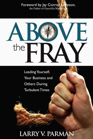 Above the Fray Leading Yourself, Your Business and Others During Turbulent Times【電子書籍】 Larry Parman