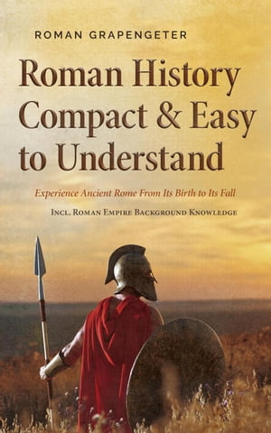 Roman History Compact Easy to Understand Experience Ancient Rome From Its Birth to Its Fall - Incl. Roman Empire Background Knowledge【電子書籍】 Roman Grapengeter