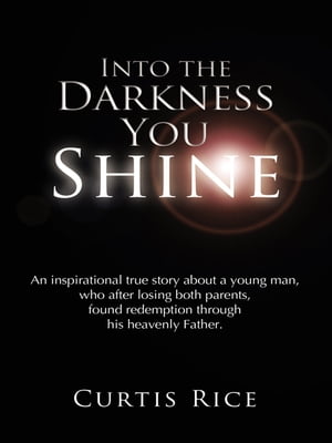 Into the Darkness You Shine An Inspirational True Story About a Young Man Who, After Losing Both Parents, Found Redemption Through His Heavenly Father.【電子書籍】[ CURTIS RICE ]