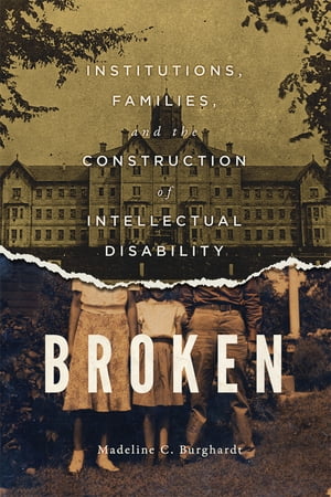 Broken Institutions, Families, and the Construction of Intellectual Disability【電子書籍】 Madeline C. Burghardt