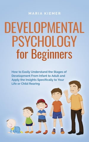 Developmental Psychology for Beginners How to Easily Understand the Stages of Development From Infant to Adult and Apply the Insights Specifically to Your Life or Child Rearing【電子書籍】 Maria Kiemer