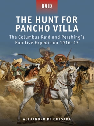 The Hunt for Pancho Villa - The Columbus Raid and Pershing's Punitive Expedition 1916-17