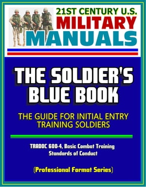 21st Century U.S. Military Manuals: The Soldier's Blue Book - The Guide for Initial Entry Training Soldiers, TRADOC 600-4, Basic Combat Training, Standards of Conduct (Professional Format Series)