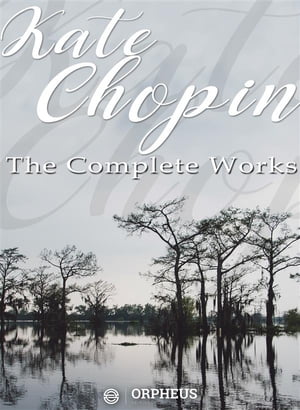 Kate Chopin: The Complete Works (Annotated) Bayou Folk, A Night in Acadie, At Fault, The Awakening, and uncollected short stories