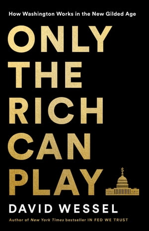 Only the Rich Can Play How Washington Works in the New Gilded Age【電子書籍】[ David Wessel ]