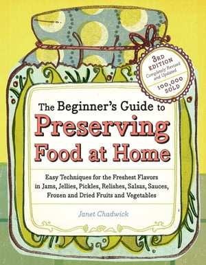 The Beginner 039 s Guide to Preserving Food at Home Easy Techniques for the Freshest Flavors in Jams, Jellies, Pickles, Relishes, Salsas, Sauces, and Frozen and Dried Fruits and Vegetables【電子書籍】 Janet Chadwick