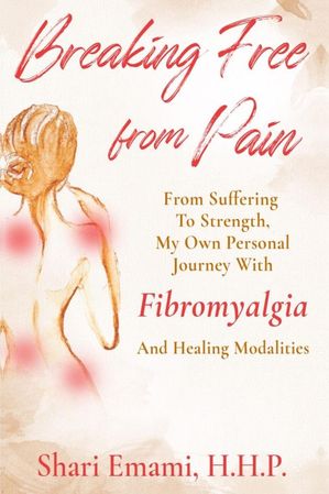 Breaking Free From Pain: From Suffering To Strength, My Own Personal Journey With Fibromyalgia And Healing Modalities