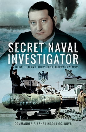 Secret Naval Investigator The Battle Against Hitler 039 s Secret Underwater Weapons【電子書籍】 Commander F. Ashe Lincoln