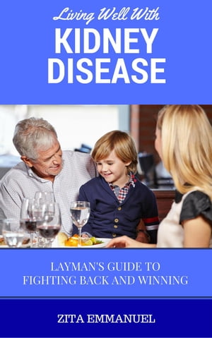 Living Well With Kidney Disease - Layman's Guide To Fighting Back And Winning