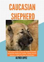 CAUCASIAN SHEPHERD The Complete Guide to Caucasian Shepherd Breeding, Socializat...