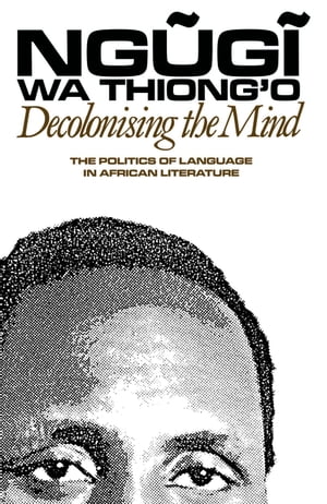 Decolonising the Mind The Politics of Language in African Literature【電子書籍】[ Ngugi wa Thiong'o ]