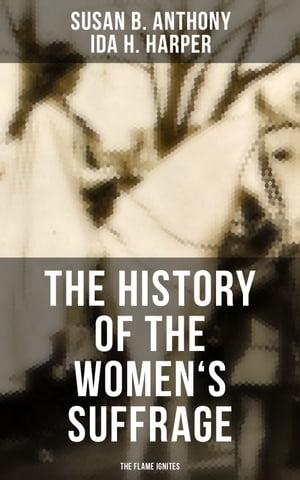 The History of the Women 039 s Suffrage: The Flame Ignites The Trailblazing Documentation on Women 039 s Enfranchisement in USA, UK Other Parts of the World【電子書籍】 Susan B. Anthony