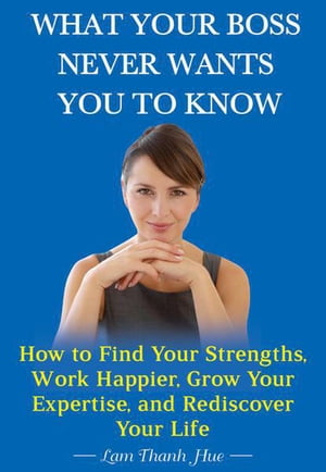 What Your Boss Never Wants You to Know: How to Find Your Strengths, Work Happier, Grow Your Expertise, and Rediscover Your Life