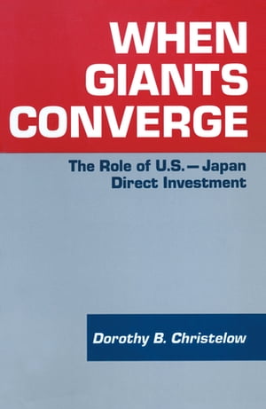When Giants Converge Role of US-Japan Direct Investment【電子書籍】 Dorothy B. Christelow