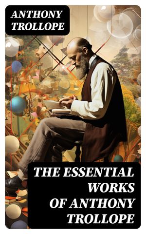 The Essential Works of Anthony Trollope Chronicles of Barsetshire, Palliser Series, Irish Novels, Tales of All Countries, Travel Sketches…