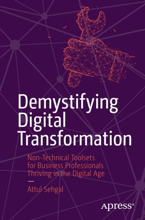 Demystifying Digital Transformation Non-Technical Toolsets for Business Professionals Thriving in the Digital AgeŻҽҡ[ Attul Sehgal ]