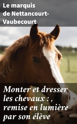 Monter et dresser les chevaux : , remise en lumi?re par son ?l?ve D'apr?s la m?thode de feu le comte de Lancosme-Br?ves【電子書籍】[ Le marquis de Nettancourt-Vaubecourt ]