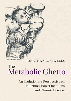 The Metabolic Ghetto An Evolutionary Perspective on Nutrition, Power Relations and Chronic Disease【電子書籍】 Jonathan C. K. Wells