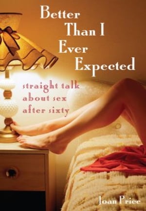 Better Than I Ever Expected Straight Talk About Sex After Sixty【電子書籍】 Joan Price