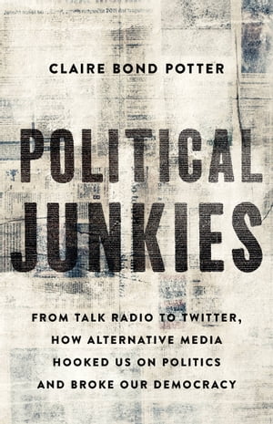 Political Junkies From Talk Radio to Twitter, How Alternative Media Hooked Us on Politics and Broke Our Democracy【電子書籍】[ Claire Bond Potter ]