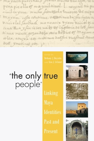 "The Only True People" Linking Maya Identities Past and Present【電子書籍】