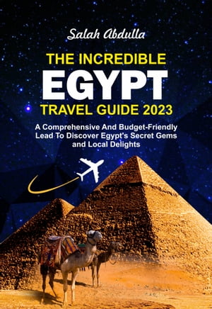 THE INCREDIBLE EGYPT TRAVEL GUIDE 2023 A Comprehensive And Budget-Friendly Lead To Discover Egypt's Secret Gems and Local Delights【電子書籍】[ Salah Abdulla ]