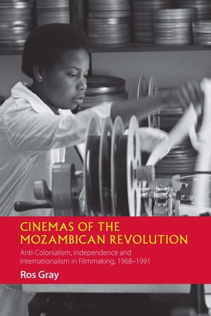 Cinemas of the Mozambican Revolution Anti-Colonialism, Independence and Internationalism in Filmmaking, 1968-1991