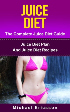 Juice Diet - The Complete Juice Diet Guide: Juice Diet Plan And Juice Diet Recipes