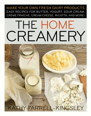 The Home Creamery Make Your Own Fresh Dairy Products Easy Recipes for Butter, Yogurt, Sour Cream, Creme Fraiche, Cream Cheese, Ricotta, and More 【電子書籍】 Kathy Farrell-Kingsley