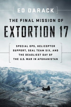 The Final Mission of Extortion 17 Special Ops, Helicopter Support, SEAL Team Six, and the Deadliest Day of the U.S. War in Afghanistan