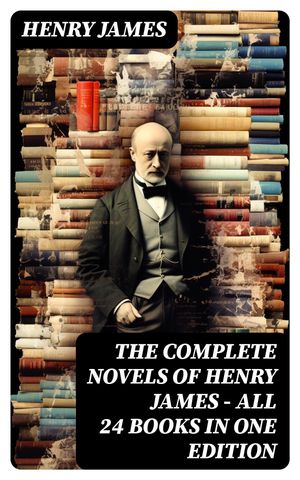 The Complete Novels of Henry James - All 24 Books in One Edition