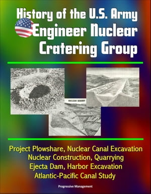 History of the U.S. Army Engineer Nuclear Cratering Group: Project Plowshare, Nuclear Canal Excavation, Nuclear Construction, Quarrying, Ejecta Dam, Harbor Excavation, Atlantic-Pacific Canal Study