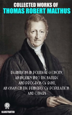 Collected Works of Thomas Robert Malthus. Illustated Definitions in Political Economy, An Inquiry into the Nature and Progress of Rent, An Essay on the Principle of Population and others【電子書籍】 Thomas Robert Malthus