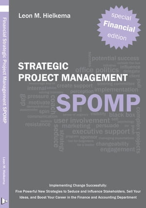 Financial Strategic Project Management SPOMP Implementing Change Successfully: Five Powerful New Strategies to Seduce and Influence Stakeholders, Sell Your Ideas, and Boost Your Career in the Finance and Accounting Department【電子書籍】