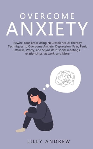 Overcome Anxiety: Rewire Your Brain Using Neuroscience & Therapy Techniques to Overcome Anxiety, Depression, Fear, Panic Attacks, Worry, and Shyness: In Social Meetings, Relationships, at Work