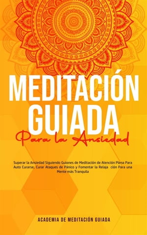 Meditaci?n Guiada Para la Ansiedad Superar la ansiedad siguiendo guiones de meditaci?n de atenci?n plena para auto curarse, curar ataques de p?nico y fomentar la relajaci?n para una mente m?s tranquila