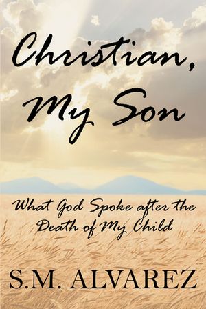 Christian, My Son What God Spoke after the Death of My Child【電子書籍】[ S.M. Alvarez ]