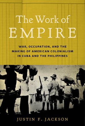 The Work of Empire War, Occupation, and the Making of American Colonialism in Cuba and the Philippines【電子書籍】[ Justin F. Jackson ]