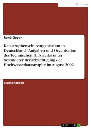 Katastrophenschutzorganisation in Deutschland - Aufgaben und Organisation des Technischen Hilfswerks unter besonderer Ber?cksichtigung der Hochwasserkatastrophe im August 2002 Aufgaben und Organisation des Technischen Hilfswerks unter b