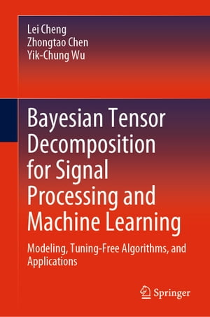 Bayesian Tensor Decomposition for Signal Processing and Machine Learning Modeling, Tuning-Free Algorithms, and Applications【電子書籍】 Lei Cheng