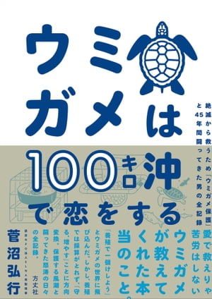 ウミガメは100キロ沖で恋をする 絶滅から救うため「ウミガメ保護」と45年間闘ってきた男の全記録【電子書籍】 菅沼 弘行