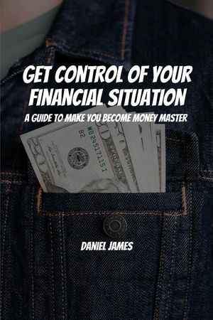 Get Control of Your Financial Situation! A Guide to Make You Become Money Master!