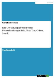 Die Gestaltungsebenen eines Fernsehbeitrages: Bild, Text, Ton, O-Ton, Musik【電子書籍】[ Christian Ferrara ]