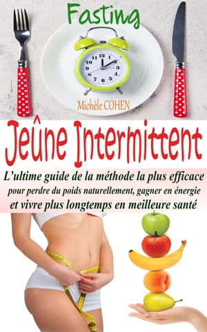 Je?ne Intermittent, Fasting : L’ultime guide de la m?thode la plus efficace pour perdre du poids naturellement, gagner en ?nergie et vivre plus longtemps en meilleure sant?