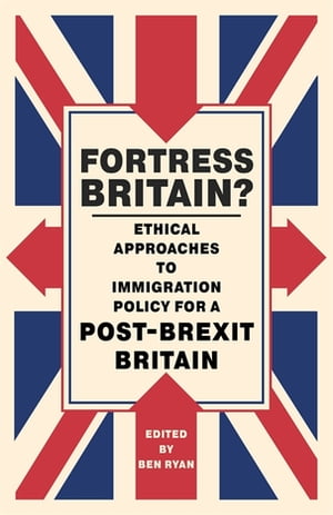 Fortress Britain? Ethical approaches to immigration policy for a post-Brexit Britain【電子書籍】