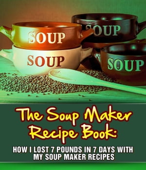 The Soup Maker Recipe Book: How I Lost 7 Pounds In 7 Days With My Soup Maker Recipes