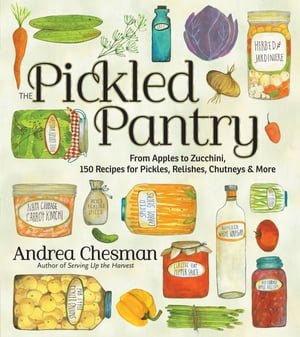 The Pickled Pantry From Apples to Zucchini, 150 Recipes for Pickles, R...