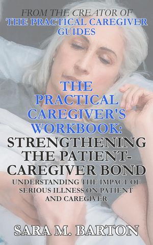 The Practical Caregiver's Workbook: Strengthening the Patient-Caregiver Bond