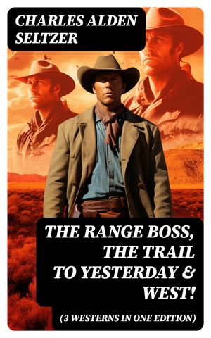 The Range Boss, The Trail To Yesterday & West! (3 Westerns in One Edition) Adventure Tales of New York Women in the Wild West【電子書籍】[ Charles Alden Seltzer ]